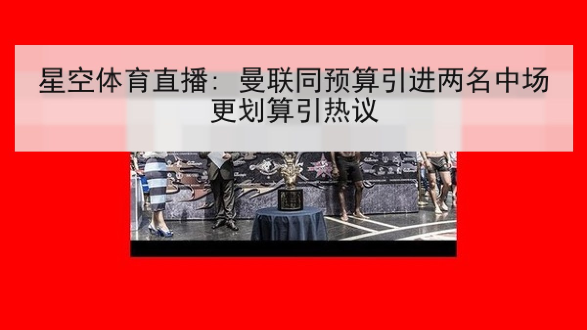 星空体育直播: 曼联同预算引进两名中场更划算引热议