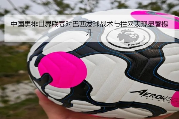 中国男排世界联赛对巴西发球战术与拦网表现显著提升