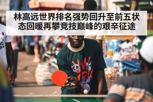 林高远世界排名强势回升至前五状态回暖再攀竞技巅峰的艰辛征途