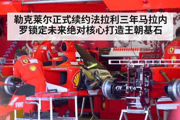 勒克莱尔正式续约法拉利三年马拉内罗锁定未来绝对核心打造王朝基石