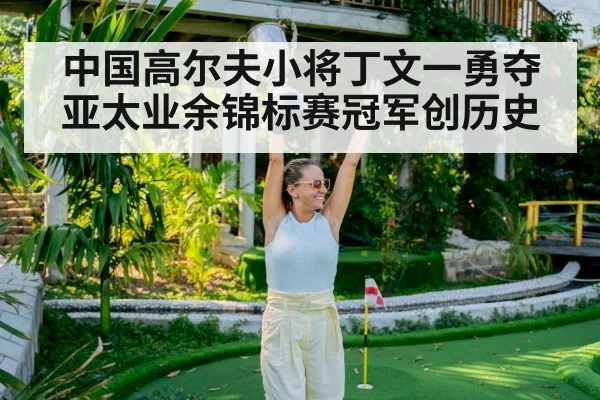 中国高尔夫小将丁文一勇夺亚太业余锦标赛冠军创历史