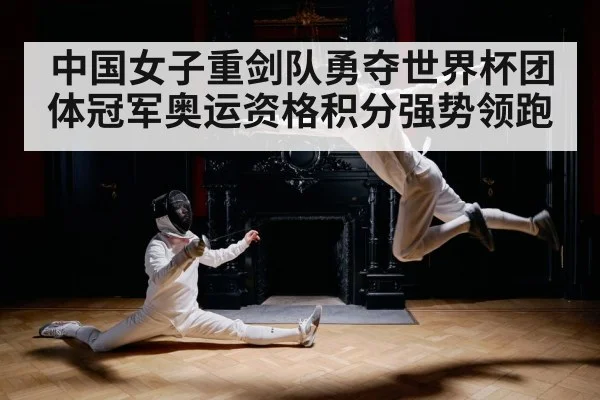 中国女子重剑队勇夺世界杯团体冠军奥运资格积分强势领跑