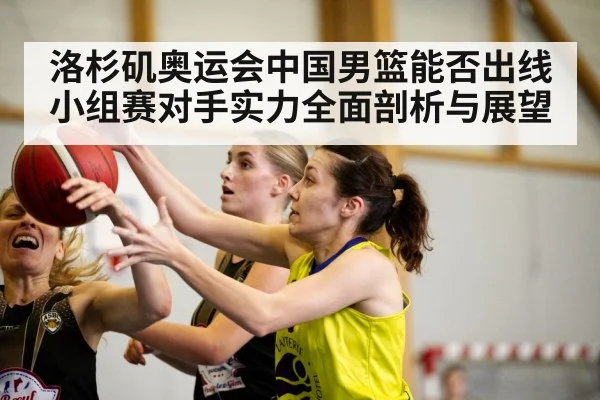 洛杉矶奥运会中国男篮能否出线小组赛对手实力全面剖析与展望