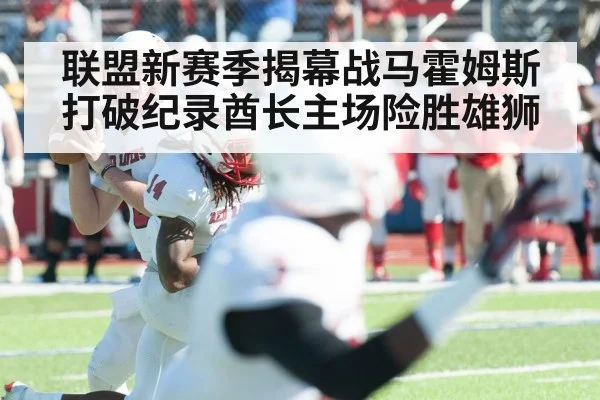 联盟新赛季揭幕战马霍姆斯打破纪录酋长主场险胜雄狮
