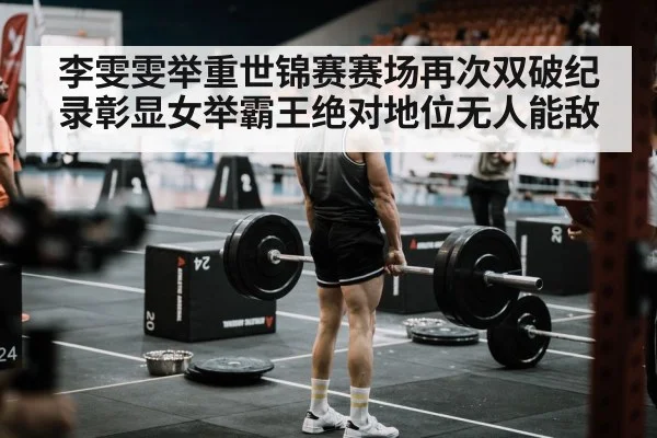 李雯雯举重世锦赛赛场再次双破纪录彰显女举霸王绝对地位无人能敌