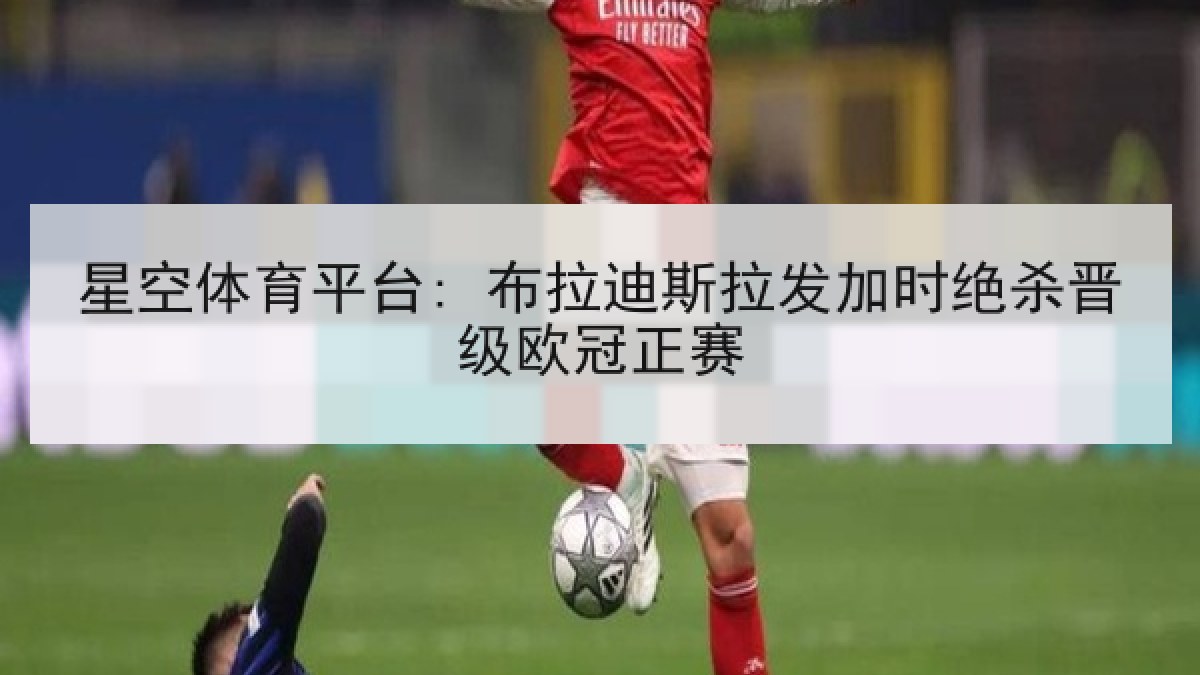 星空体育平台: 布拉迪斯拉发加时绝杀晋级欧冠正赛