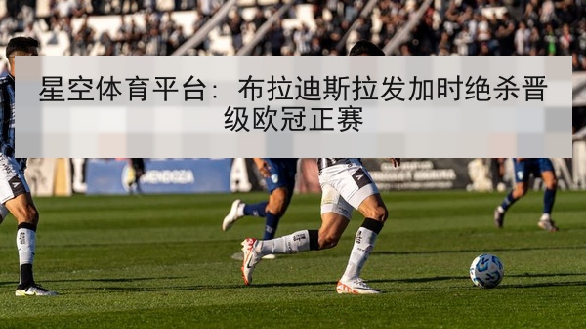 星空体育平台: 布拉迪斯拉发加时绝杀晋级欧冠正赛