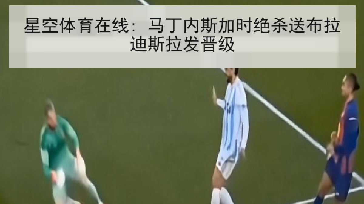 星空体育在线: 马丁内斯加时绝杀送布拉迪斯拉发晋级