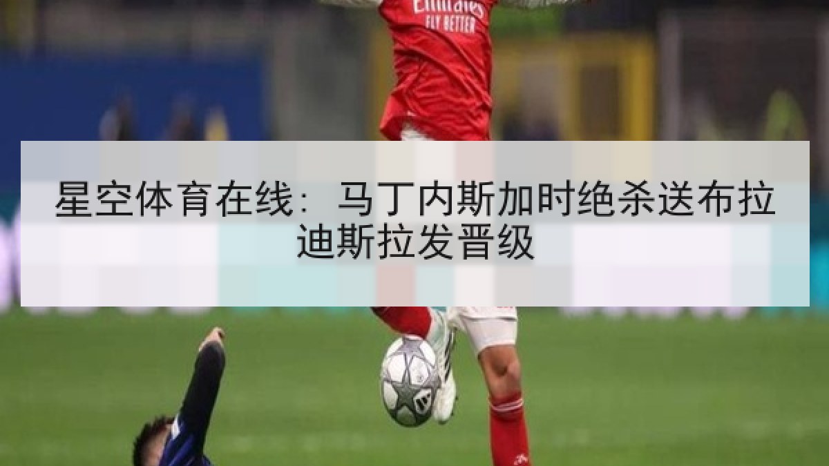 星空体育在线: 马丁内斯加时绝杀送布拉迪斯拉发晋级