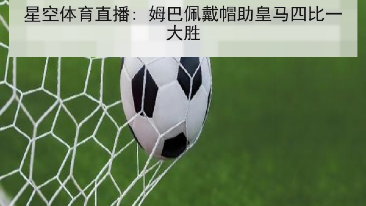 星空体育直播: 姆巴佩戴帽助皇马四比一大胜