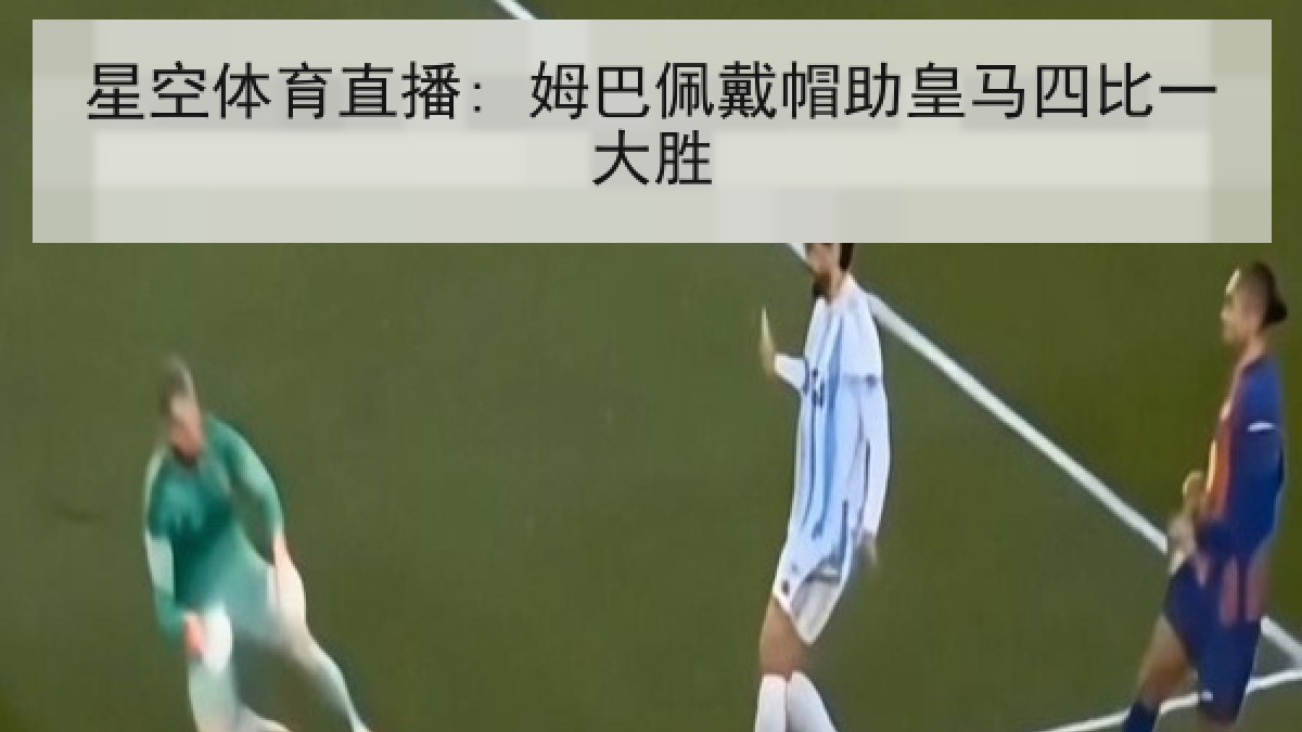 星空体育直播: 姆巴佩戴帽助皇马四比一大胜