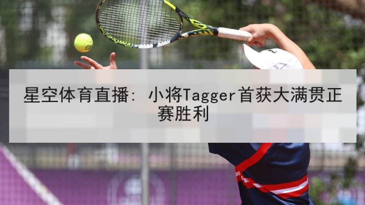 星空体育直播: 小将Tagger首获大满贯正赛胜利